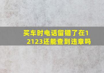 买车时电话留错了在12123还能查到违章吗