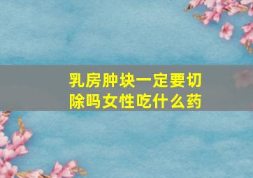 乳房肿块一定要切除吗女性吃什么药