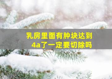 乳房里面有肿块达到4a了一定要切除吗