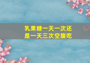 乳果糖一天一次还是一天三次空腹吃