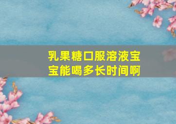 乳果糖口服溶液宝宝能喝多长时间啊