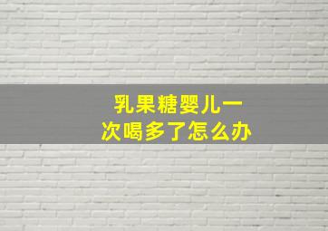 乳果糖婴儿一次喝多了怎么办