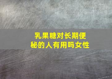 乳果糖对长期便秘的人有用吗女性