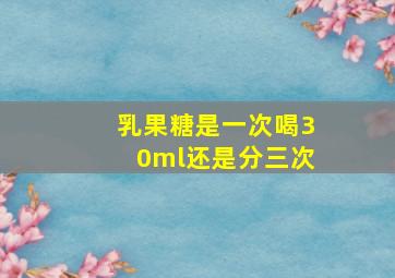 乳果糖是一次喝30ml还是分三次