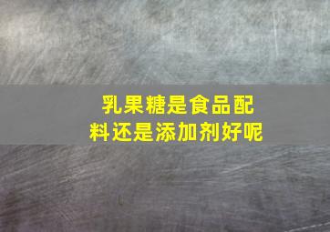 乳果糖是食品配料还是添加剂好呢