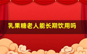 乳果糖老人能长期饮用吗