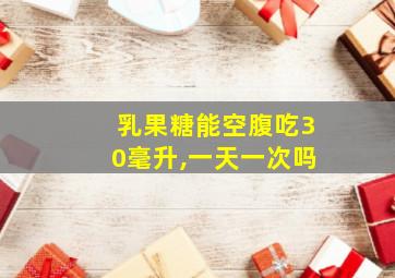 乳果糖能空腹吃30毫升,一天一次吗