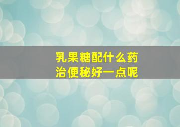 乳果糖配什么药治便秘好一点呢