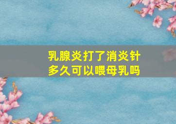 乳腺炎打了消炎针多久可以喂母乳吗