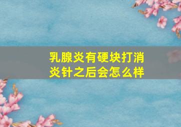 乳腺炎有硬块打消炎针之后会怎么样