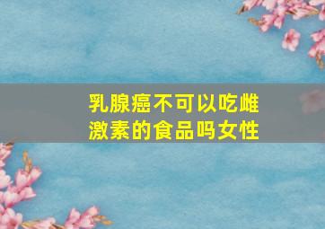 乳腺癌不可以吃雌激素的食品吗女性