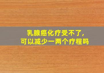 乳腺癌化疗受不了,可以减少一两个疗程吗