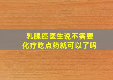 乳腺癌医生说不需要化疗吃点药就可以了吗