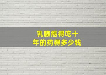 乳腺癌得吃十年的药得多少钱