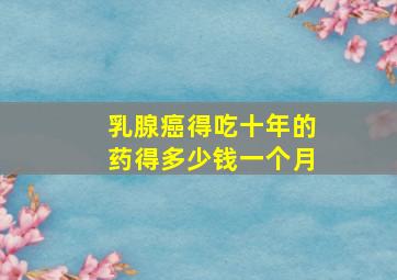 乳腺癌得吃十年的药得多少钱一个月