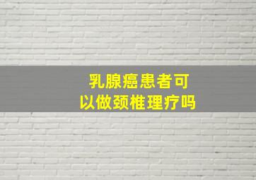 乳腺癌患者可以做颈椎理疗吗