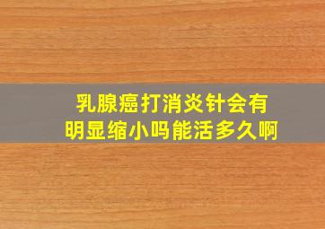 乳腺癌打消炎针会有明显缩小吗能活多久啊