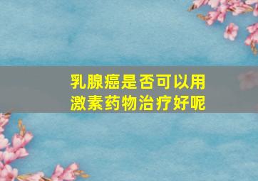 乳腺癌是否可以用激素药物治疗好呢