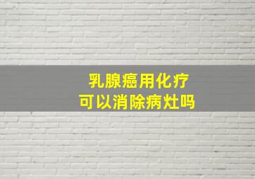 乳腺癌用化疗可以消除病灶吗