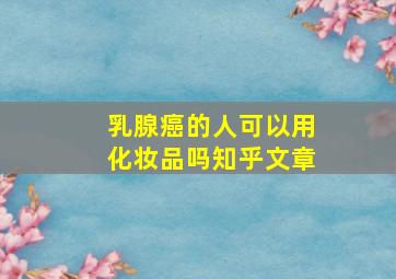 乳腺癌的人可以用化妆品吗知乎文章