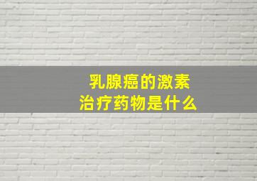 乳腺癌的激素治疗药物是什么