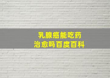 乳腺癌能吃药治愈吗百度百科