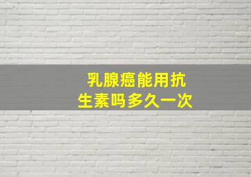 乳腺癌能用抗生素吗多久一次