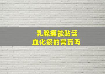 乳腺癌能贴活血化瘀的膏药吗