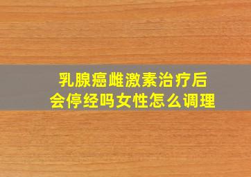 乳腺癌雌激素治疗后会停经吗女性怎么调理