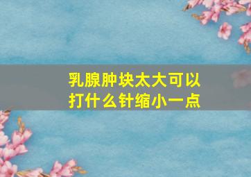 乳腺肿块太大可以打什么针缩小一点