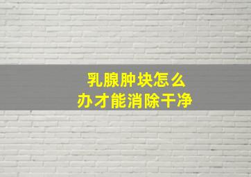 乳腺肿块怎么办才能消除干净