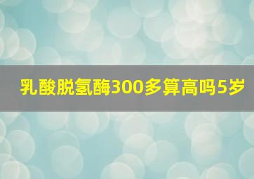 乳酸脱氢酶300多算高吗5岁