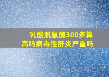 乳酸脱氢酶300多算高吗病毒性肝炎严重吗