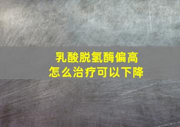 乳酸脱氢酶偏高怎么治疗可以下降