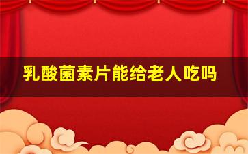 乳酸菌素片能给老人吃吗