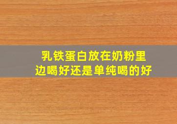 乳铁蛋白放在奶粉里边喝好还是单纯喝的好