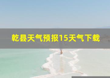 乾县天气预报15天气下载