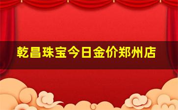 乾昌珠宝今日金价郑州店