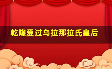 乾隆爱过乌拉那拉氏皇后