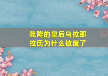 乾隆的皇后乌拉那拉氏为什么被废了