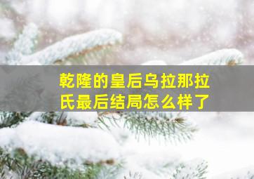 乾隆的皇后乌拉那拉氏最后结局怎么样了