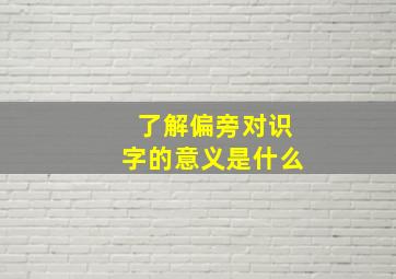 了解偏旁对识字的意义是什么