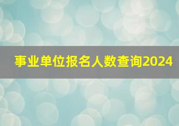 事业单位报名人数查询2024