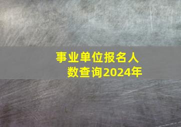 事业单位报名人数查询2024年