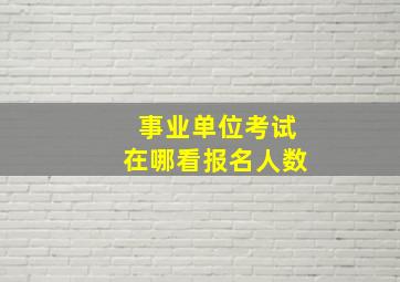 事业单位考试在哪看报名人数