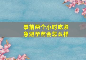 事前两个小时吃紧急避孕药会怎么样