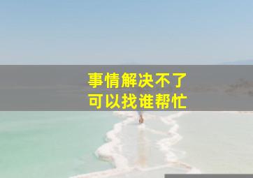 事情解决不了可以找谁帮忙