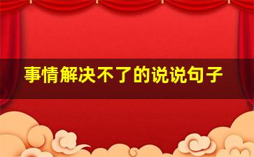 事情解决不了的说说句子