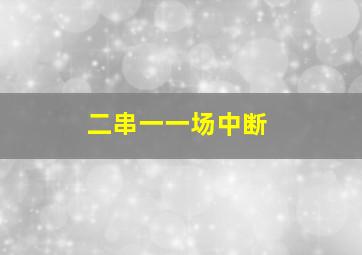 二串一一场中断