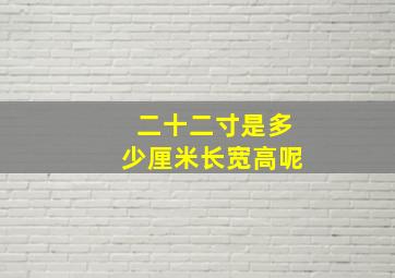 二十二寸是多少厘米长宽高呢